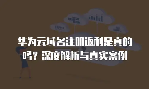华为云域名注册返利是真的吗？深度解析与真实案例