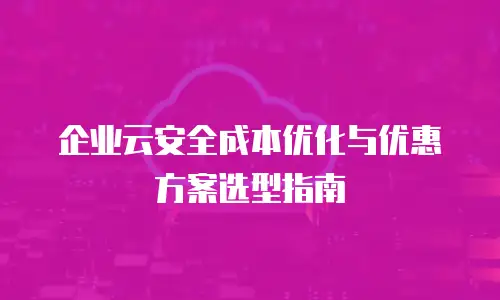 企业云安全成本优化与优惠方案选型指南