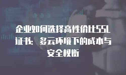企业如何选择高性价比SSL证书：多云环境下的成本与安全权衡