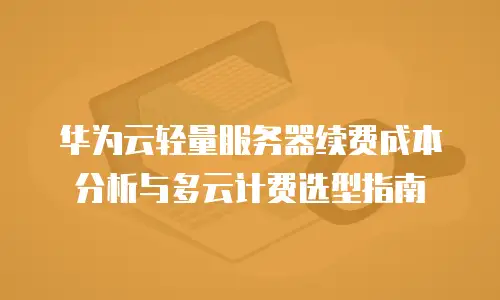 华为云轻量服务器续费成本分析与多云计费选型指南