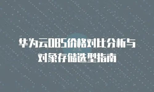 华为云OBS价格对比分析与对象存储选型指南