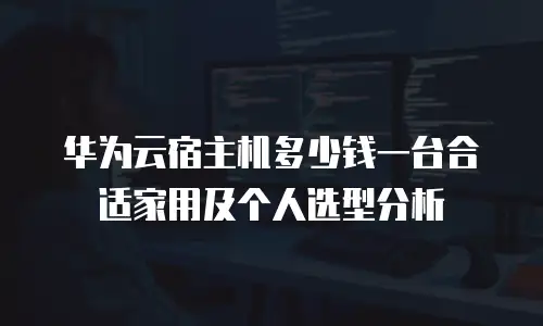 华为云宿主机多少钱一台合适家用及个人选型分析