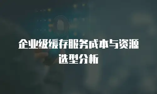 企业级缓存服务成本与资源选型分析