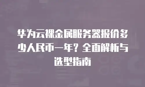 华为云裸金属服务器报价多少人民币一年？全面解析与选型指南