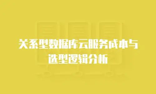 关系型数据库云服务成本与选型逻辑分析