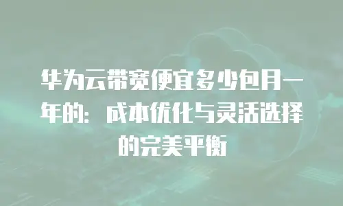 华为云带宽便宜多少包月一年的：成本优化与灵活选择的完美平衡