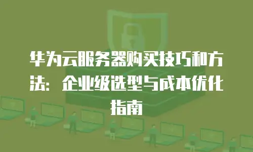 华为云服务器购买技巧和方法：企业级选型与成本优化指南