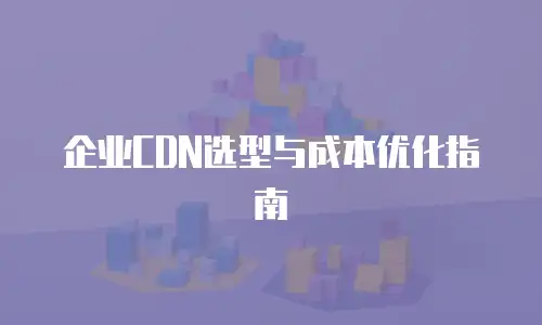 企业CDN选型与成本优化指南