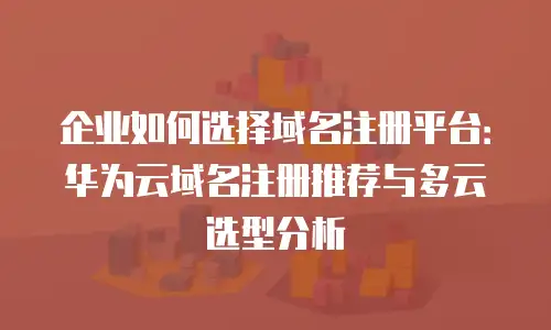 企业如何选择域名注册平台：华为云域名注册推荐与多云选型分析