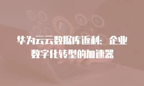 华为云云数据库返利：企业数字化转型的加速器
