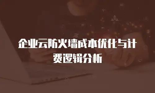 企业云防火墙成本优化与计费逻辑分析