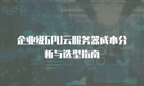 企业级GPU云服务器成本分析与选型指南