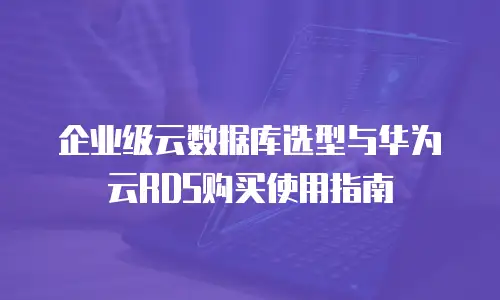 企业级云数据库选型与华为云RDS购买使用指南
