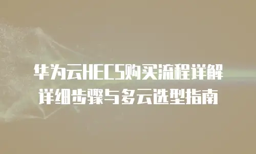 华为云HECS购买流程详解详细步骤与多云选型指南