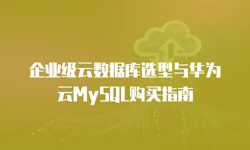 企业级云数据库选型与华为云MySQL购买指南