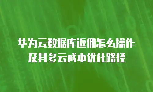 华为云数据库返佣怎么操作及其多云成本优化路径