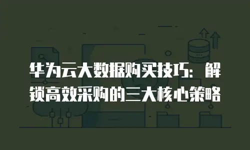 华为云大数据购买技巧：解锁高效采购的三大核心策略