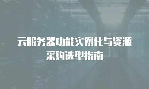 云服务器功能实例化与资源采购选型指南
