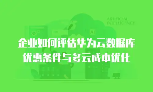 企业如何评估华为云数据库优惠条件与多云成本优化
