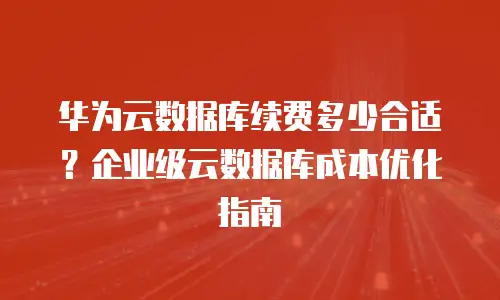 华为云数据库续费多少合适？企业级云数据库成本优化指南