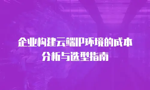 企业构建云端IP环境的成本分析与选型指南