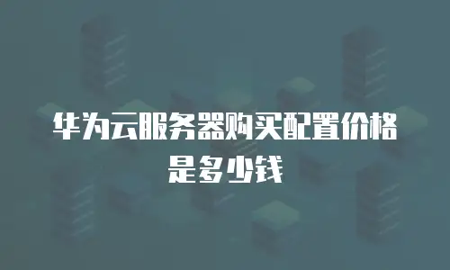 华为云服务器购买配置价格是多少钱