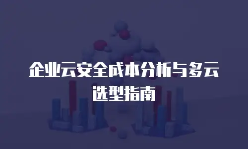 企业云安全成本分析与多云选型指南