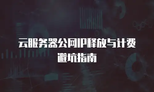 云服务器公网IP释放与计费避坑指南