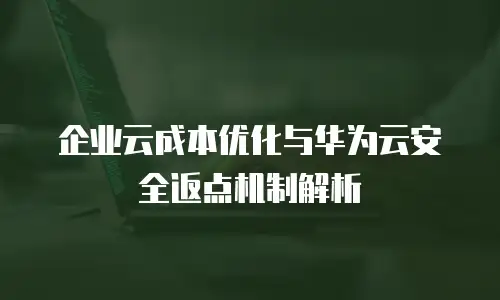 企业云成本优化与华为云安全返点机制解析