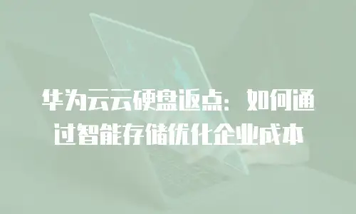 华为云云硬盘返点：如何通过智能存储优化企业成本