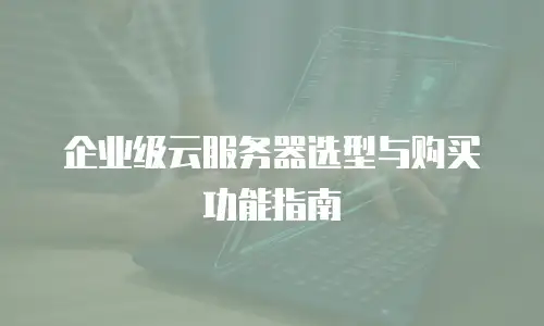 企业级云服务器选型与购买功能指南