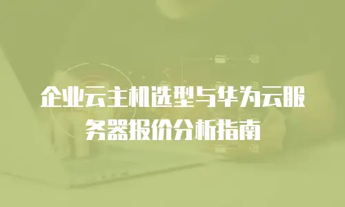 企业云主机选型与华为云服务器报价分析指南