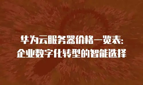华为云服务器价格一览表：企业数字化转型的智能选择