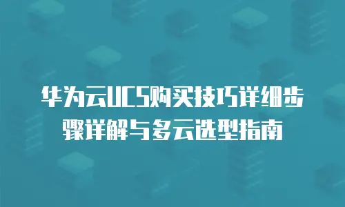 华为云UCS购买技巧详细步骤详解与多云选型指南