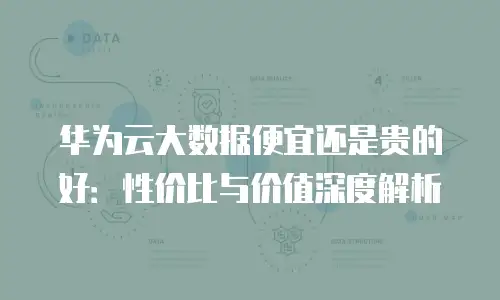 华为云大数据便宜还是贵的好：性价比与价值深度解析