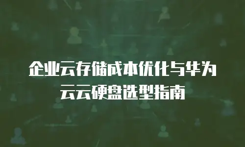 企业云存储成本优化与华为云云硬盘选型指南