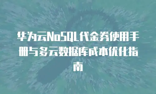 华为云NoSQL代金券使用手册与多云数据库成本优化指南