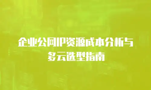 企业公网IP资源成本分析与多云选型指南