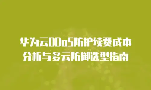 华为云DDoS防护续费成本分析与多云防御选型指南