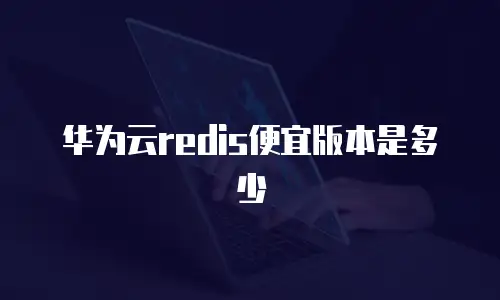 华为云redis便宜版本是多少