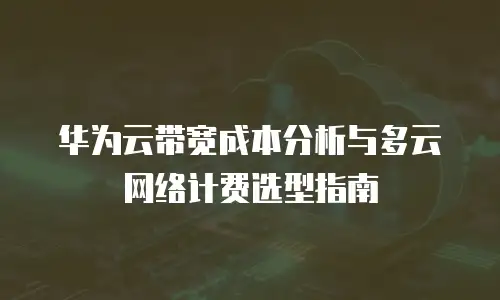 华为云带宽成本分析与多云网络计费选型指南
