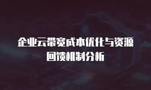 企业云带宽成本优化与资源回馈机制分析