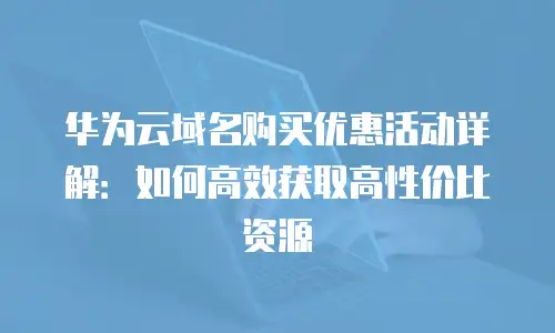 华为云域名购买优惠活动详解：如何高效获取高性价比资源