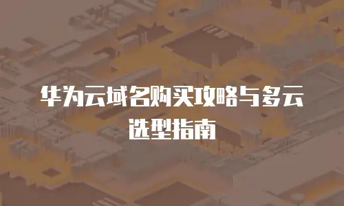 华为云域名购买攻略与多云选型指南