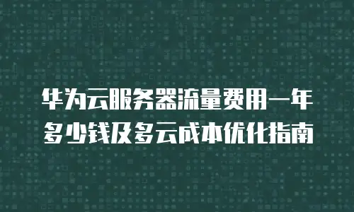华为云服务器流量费用一年多少钱及多云成本优化指南