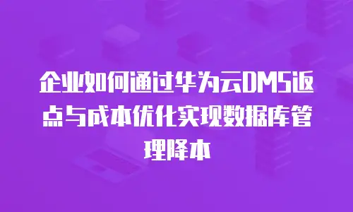 企业如何通过华为云DMS返点与成本优化实现数据库管理降本