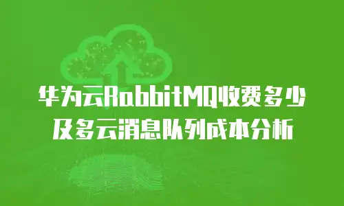 华为云RabbitMQ收费多少及多云消息队列成本分析