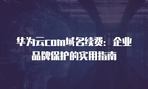 华为云com域名续费：企业品牌保护的实用指南