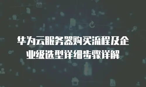华为云服务器购买流程及企业级选型详细步骤详解