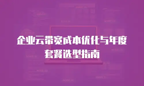企业云带宽成本优化与年度套餐选型指南